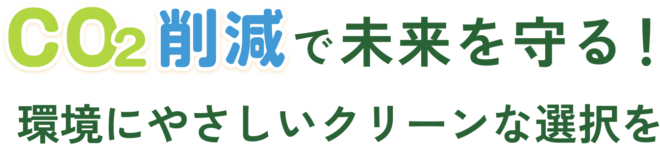 CO2削減で未来を守る！環境にやさしいクリーンな選択を